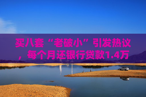 买八套“老破小”引发热议，每个月还银行贷款1.4万，但收到租金2.1万，专家：后续维护成本高，出手难度大