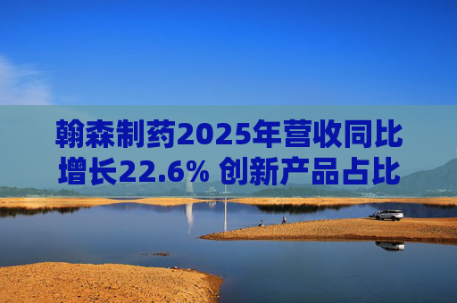 翰森制药2025年营收同比增长22.6% 创新产品占比达到82.2%
