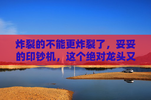 炸裂的不能更炸裂了，妥妥的印钞机，这个绝对龙头又杀疯了！