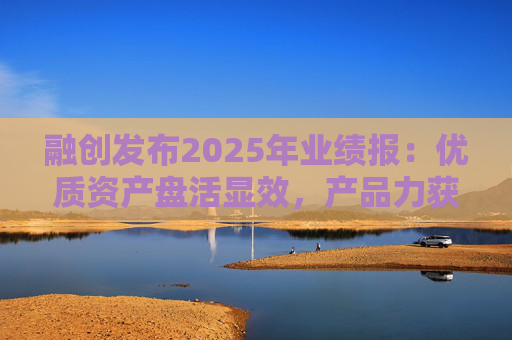 融创发布2025年业绩报：优质资产盘活显效，产品力获市场认可