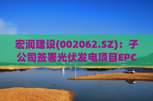 宏润建设(002062.SZ)：子公司签署光伏发电项目EPC工程合同