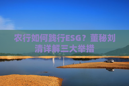 农行如何践行ESG？董秘刘清详解三大举措