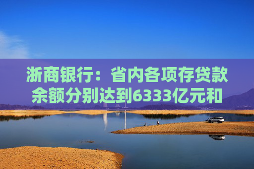 浙商银行：省内各项存贷款余额分别达到6333亿元和6614亿元 增量双双领跑股份制同业