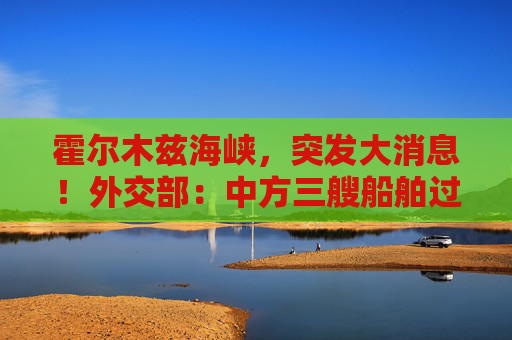 霍尔木兹海峡，突发大消息！外交部：中方三艘船舶过航