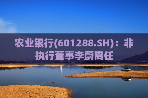 农业银行(601288.SH):非执行董事李蔚离任