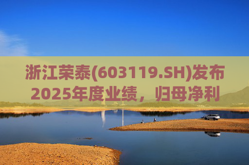 浙江荣泰(603119.SH)发布2025年度业绩，归母净利润2.78亿元，同比增长20.90%