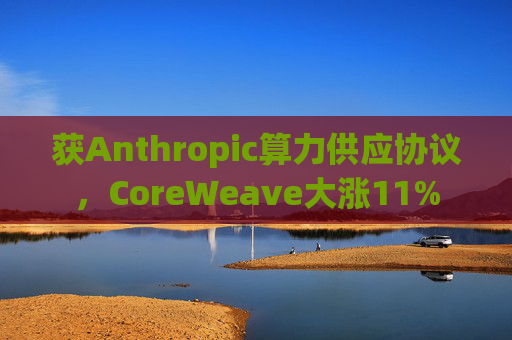 获Anthropic算力供应协议，CoreWeave大涨11%