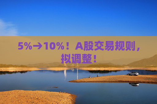 5%→10%！A股交易规则，拟调整！