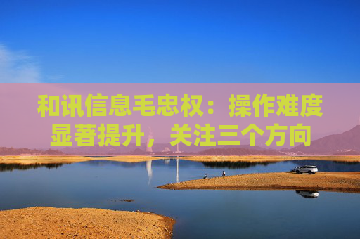 和讯信息毛忠权：操作难度显著提升，关注三个方向