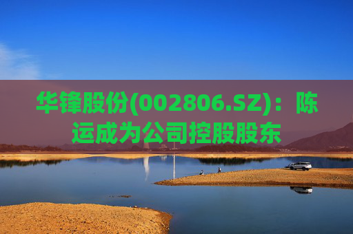 华锋股份(002806.SZ)：陈运成为公司控股股东