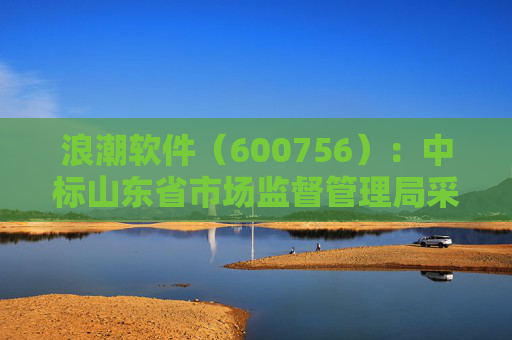 浪潮软件（600756）：中标山东省市场监督管理局采购项目，中标金额为179.80万元