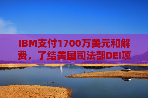 IBM支付1700万美元和解费，了结美国司法部DEI项目诉讼