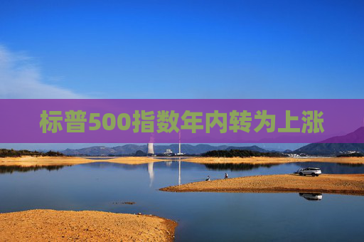 标普500指数年内转为上涨