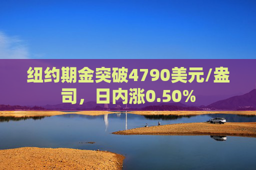 纽约期金突破4790美元/盎司，日内涨0.50%