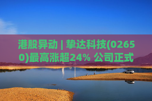 港股异动 | 挚达科技(02650)最高涨超24% 公司正式入通有望带来估值流通性双提升 第1张 港股异动 | 挚达科技(02650)最高涨超24% 公司正式入通有望带来估值流通性双提升 第1张