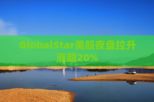 GlobalStar美股夜盘拉升涨超20%