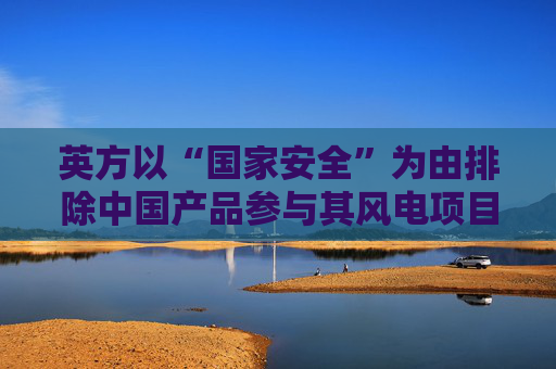 英方以“国家安全”为由排除中国产品参与其风电项目，商务部回应