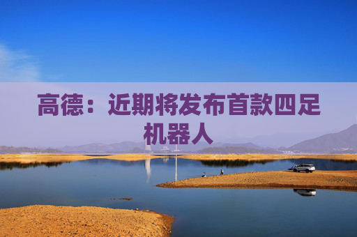 高德：近期将发布首款四足机器人