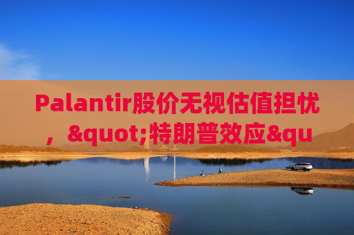 Palantir股价无视估值担忧，"特朗普效应"压倒空头