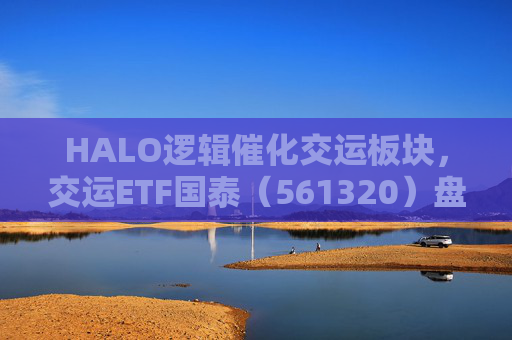 HALO逻辑催化交运板块，交运ETF国泰（561320）盘中涨超1.3%