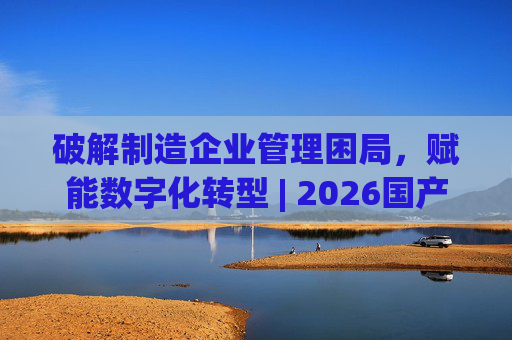 破解制造企业管理困局，赋能数字化转型 | 2026国产生产管理型ERP软件综合排名