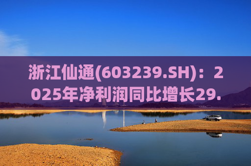 浙江仙通(603239.SH)：2025年净利润同比增长29.22% 拟10派3元