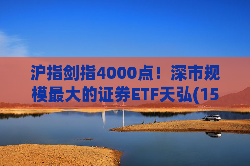 沪指剑指4000点！深市规模最大的证券ETF天弘(159841)标的指数大涨近4%，估值低于近十年90%时间