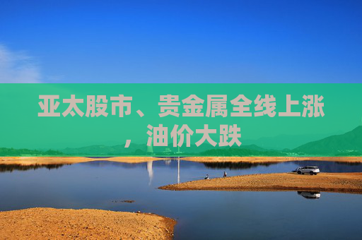 亚太股市、贵金属全线上涨，油价大跌