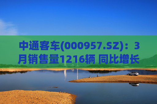 中通客车(000957.SZ)：3月销售量1216辆 同比增长17.72%