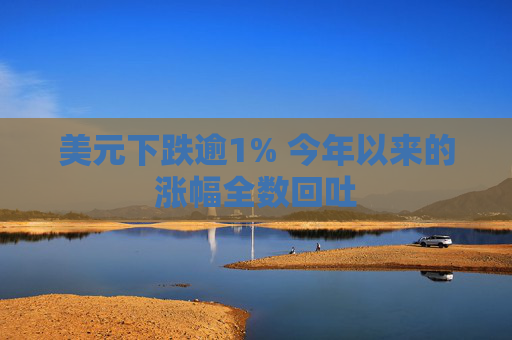 美元下跌逾1% 今年以来的涨幅全数回吐