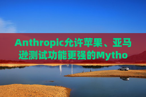 Anthropic允许苹果、亚马逊测试功能更强的Mythos模型 第1张 Anthropic允许苹果、亚马逊测试功能更强的Mythos模型 第1张