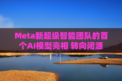 Meta新超级智能团队的首个AI模型亮相 转向闭源