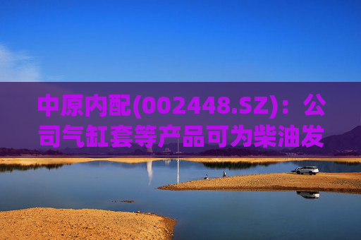 中原内配(002448.SZ)：公司气缸套等产品可为柴油发电机组提供配套
