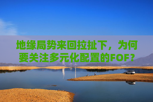 地缘局势来回拉扯下，为何要关注多元化配置的FOF？