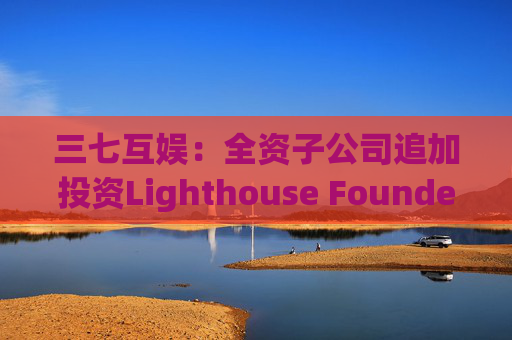三七互娱：全资子公司追加投资Lighthouse Founders' Fund L.P.300万美元