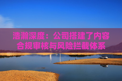 浩瀚深度：公司搭建了内容合规审核与风险拦截体系