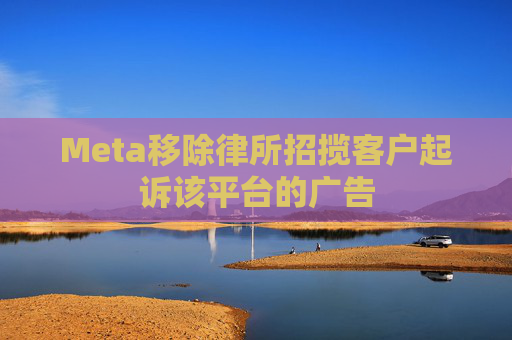 Meta移除律所招揽客户起诉该平台的广告