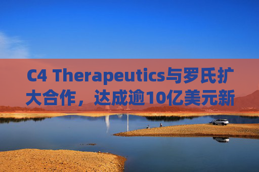 C4 Therapeutics与罗氏扩大合作，达成逾10亿美元新癌症药物协议