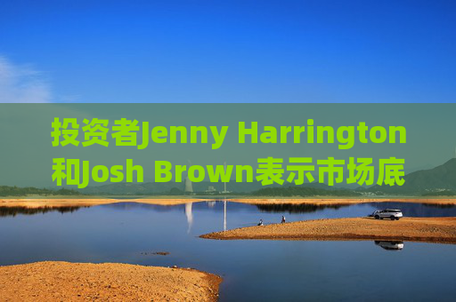投资者Jenny Harrington和Josh Brown表示市场底部临近
