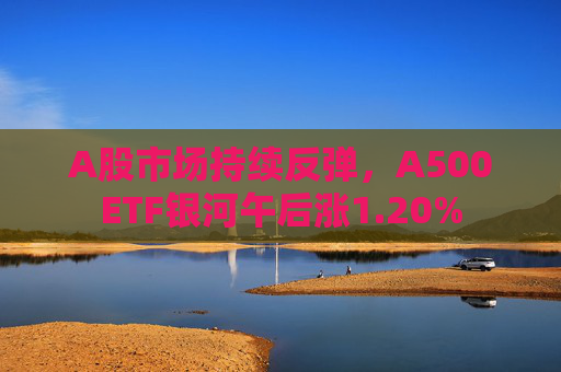A股市场持续反弹，A500ETF银河午后涨1.20%