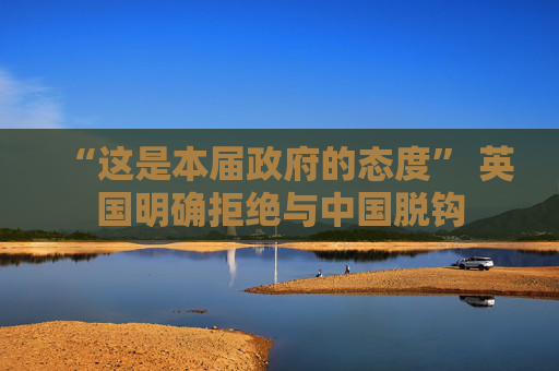 “这是本届政府的态度” 英国明确拒绝与中国脱钩  第1张