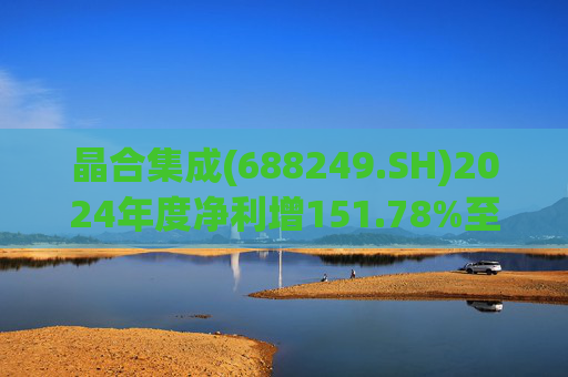 晶合集成(688249.SH)2024年度净利增151.78%至5.33亿元  拟10派1元