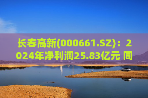 长春高新(000661.SZ):2024年净利润25.83亿元 同比减少43.01%