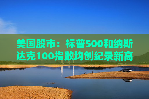 美国股市：标普500和纳斯达克100指数均创纪录新高 停火憧憬推升涨势  第1张