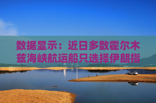 数据显示：近日多数霍尔木兹海峡航运船只选择伊朗指定航线