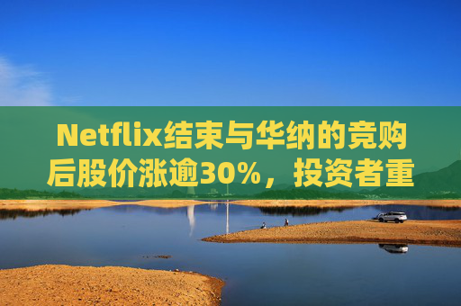 Netflix结束与华纳的竞购后股价涨逾30%，投资者重新聚焦基本面  第1张