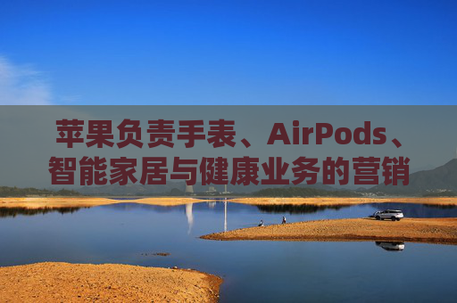 苹果负责手表、AirPods、智能家居与健康业务的营销主管离职
