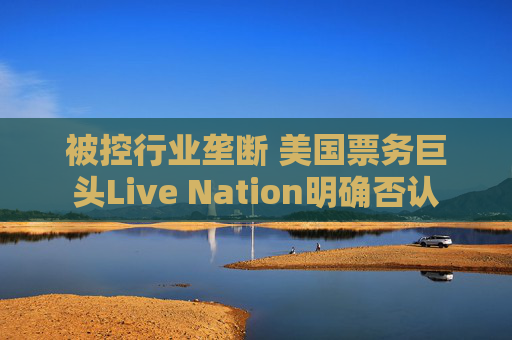 被控行业垄断 美国票务巨头Live Nation明确否认