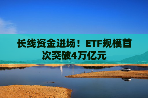 长线资金进场！ETF规模首次突破4万亿元  第1张