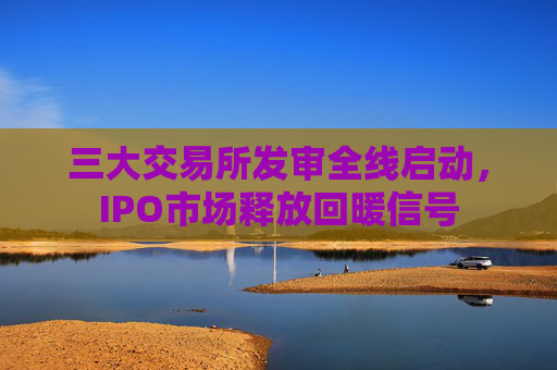 三大交易所发审全线启动，IPO市场释放回暖信号  第1张